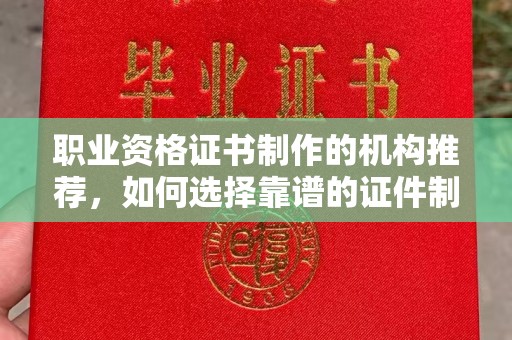 龙南职业资格证书制作的机构推荐，如何选择靠谱的证件制作公司？